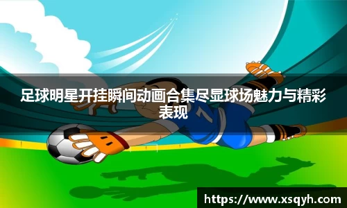 足球明星开挂瞬间动画合集尽显球场魅力与精彩表现