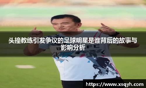 头撞教练引发争议的足球明星是谁背后的故事与影响分析